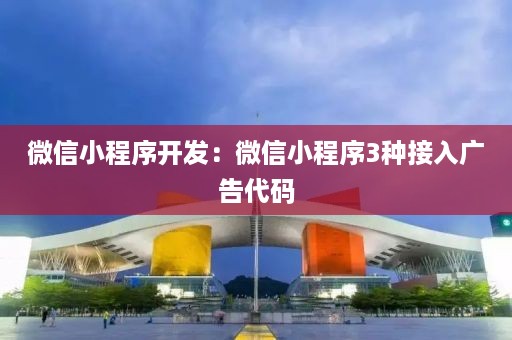 微信小程序开发：微信小程序3种接入广告代码
